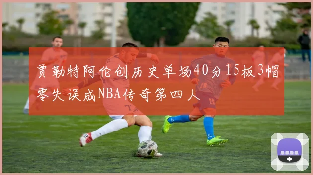 贾勒特阿伦创历史单场40分15板3帽零失误成NBA传奇第四人
