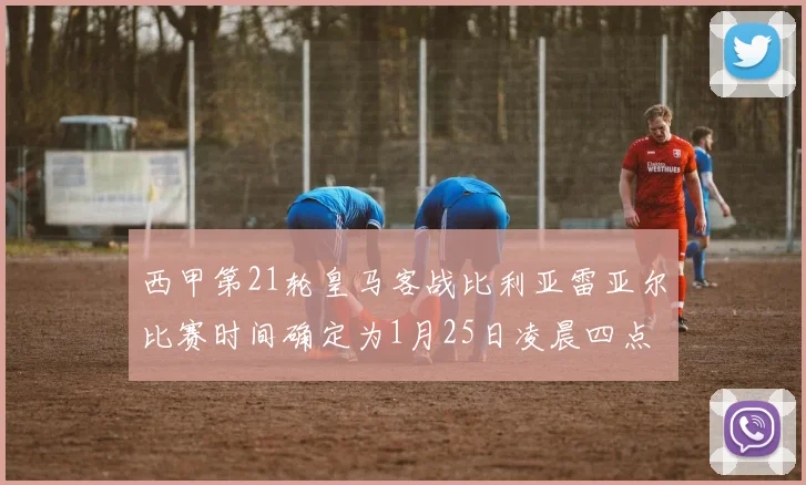 西甲第21轮皇马客战比利亚雷亚尔比赛时间确定为1月25日凌晨四点
