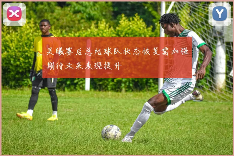 吴曦赛后总结球队状态恢复需加强期待未来表现提升