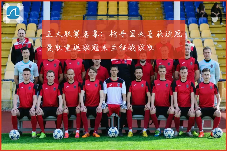 五大联赛落幕：枪手国米喜获连冠曼联重返欧冠米兰征战欧联