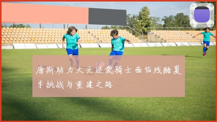 唐斯助力大头逆袭骑士面临残酷夏季挑战与重建之路