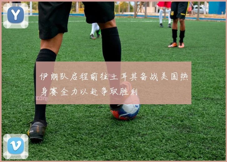伊朗队启程前往土耳其备战美国热身赛全力以赴争取胜利