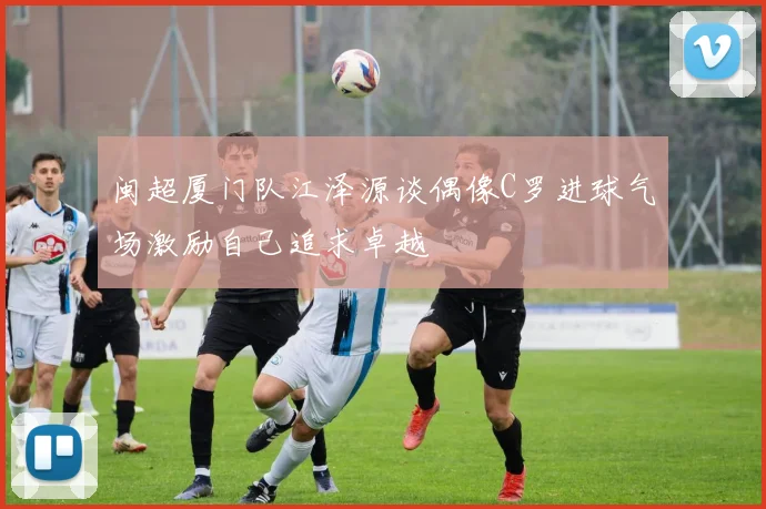 闽超厦门队江泽源谈偶像C罗进球气场激励自己追求卓越