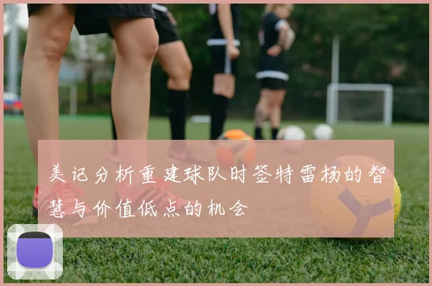 美记分析重建球队时签特雷杨的智慧与价值低点的机会